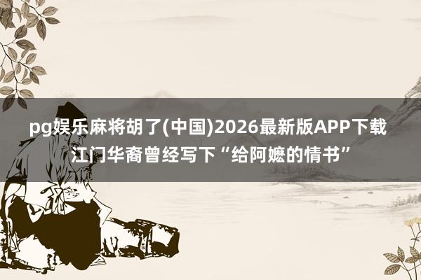 pg娱乐麻将胡了(中国)2026最新版APP下载 江门华裔曾经写下“给阿嬷的情书”