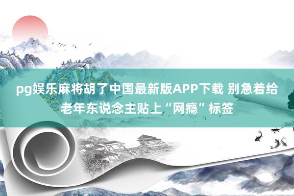 pg娱乐麻将胡了中国最新版APP下载 别急着给老年东说念主贴上“网瘾”标签