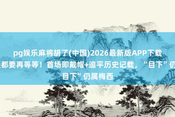 pg娱乐麻将胡了(中国)2026最新版APP下载 谁交班都要再等等！首场即戴帽+追平历史记载，“目下”仍属梅西