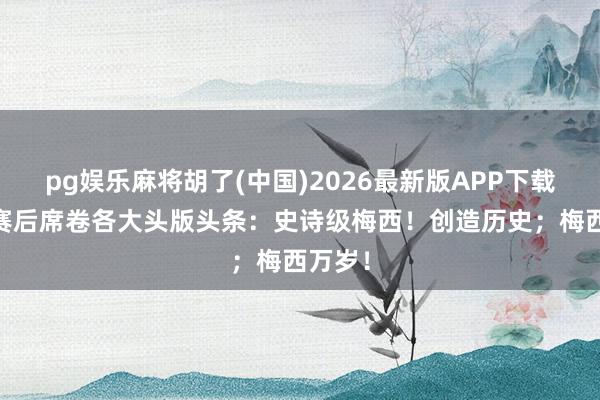 pg娱乐麻将胡了(中国)2026最新版APP下载 梅西赛后席卷各大头版头条：史诗级梅西！创造历史；梅西万岁！