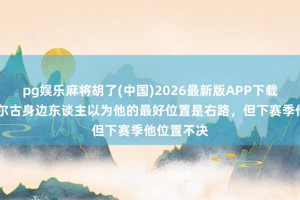 pg娱乐麻将胡了(中国)2026最新版APP下载 曼晚：多尔古身边东谈主以为他的最好位置是右路，但下赛季他位置不决