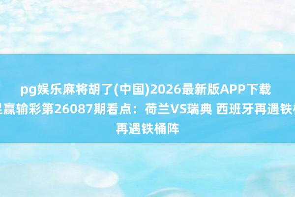 pg娱乐麻将胡了(中国)2026最新版APP下载 传足赢输彩第26087期看点：荷兰VS瑞典 西班牙再遇铁桶阵