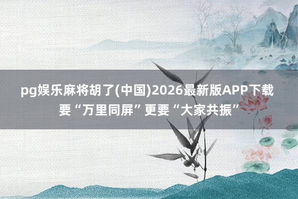 pg娱乐麻将胡了(中国)2026最新版APP下载 要“万里同屏”更要“大家共振”