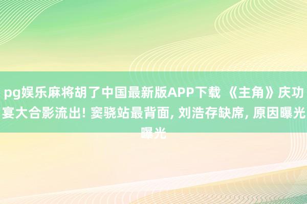 pg娱乐麻将胡了中国最新版APP下载 《主角》庆功宴大合影流出! 窦骁站最背面， 刘浩存缺席， 原因曝光