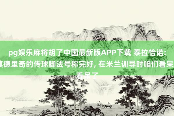 pg娱乐麻将胡了中国最新版APP下载 泰拉恰诺: 莫德里奇的传球脚法号称完好， 在米兰训导时咱们看呆了