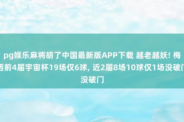 pg娱乐麻将胡了中国最新版APP下载 越老越妖! 梅西前4届宇宙杯19场仅6球， 近2届8场10球仅1场没破门