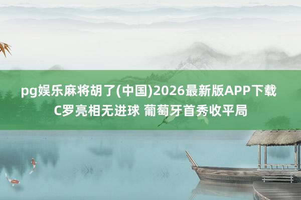 pg娱乐麻将胡了(中国)2026最新版APP下载 C罗亮相无进球 葡萄牙首秀收平局