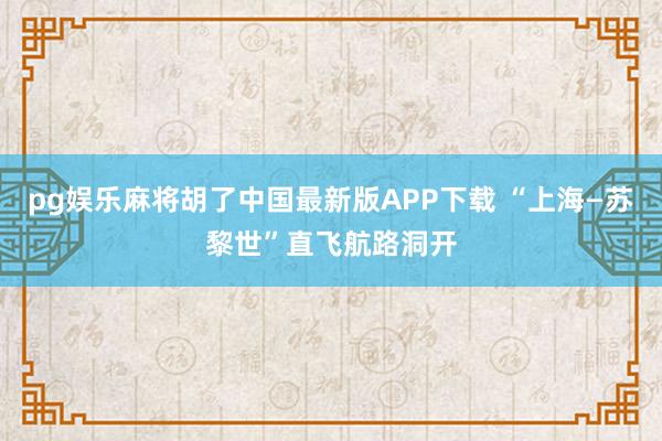 pg娱乐麻将胡了中国最新版APP下载 “上海—苏黎世”直飞航路洞开