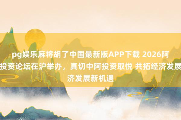 pg娱乐麻将胡了中国最新版APP下载 2026阿布扎比投资论坛在沪举办，真切中阿投资取悦 共拓经济发展新机遇