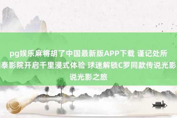 pg娱乐麻将胡了中国最新版APP下载 谨记处所｜国泰影院开启千里浸式体验 球迷解锁C罗同款传说光影之旅