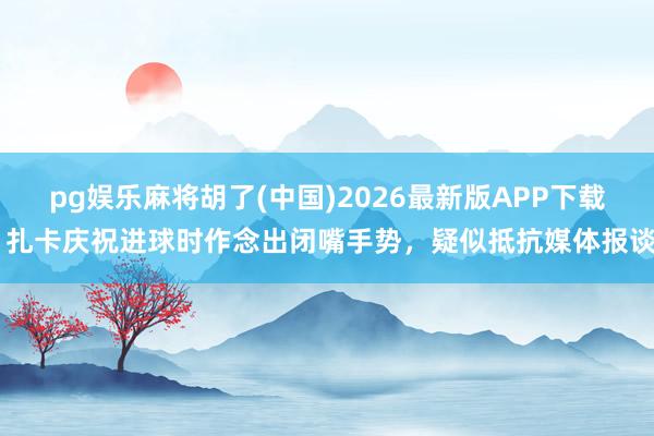 pg娱乐麻将胡了(中国)2026最新版APP下载 扎卡庆祝进球时作念出闭嘴手势，疑似抵抗媒体报谈
