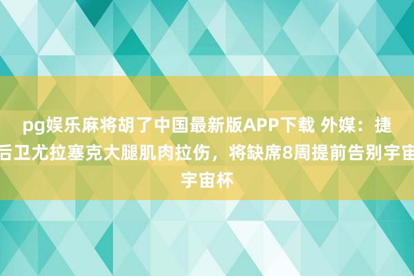 pg娱乐麻将胡了中国最新版APP下载 外媒:捷克后卫尤拉塞克大腿肌肉拉伤,将缺席8周提前告别宇宙杯