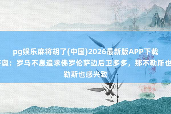 pg娱乐麻将胡了(中国)2026最新版APP下载 迪马济奥：罗马不息追求佛罗伦萨边后卫多多，那不勒斯也感兴致