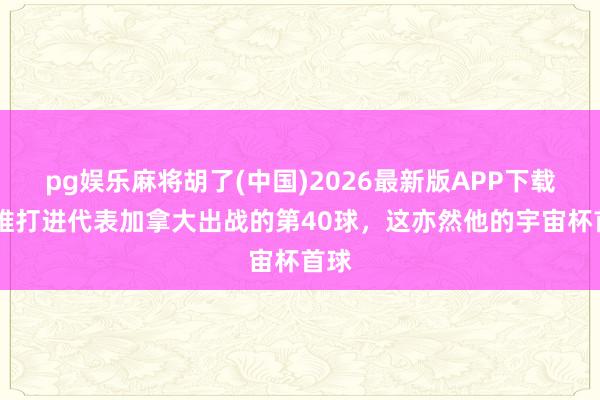 pg娱乐麻将胡了(中国)2026最新版APP下载 戴维打进代表加拿大出战的第40球,这亦然他的宇宙杯首球
