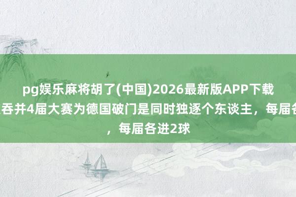 pg娱乐麻将胡了(中国)2026最新版APP下载 哈弗茨吞并4届大赛为德国破门是同时独逐个东谈主,每届各进2球