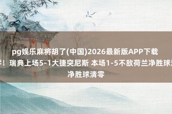 pg娱乐麻将胡了(中国)2026最新版APP下载 归零!瑞典上场5-1大捷突尼斯 本场1-5不敌荷兰净胜球清零