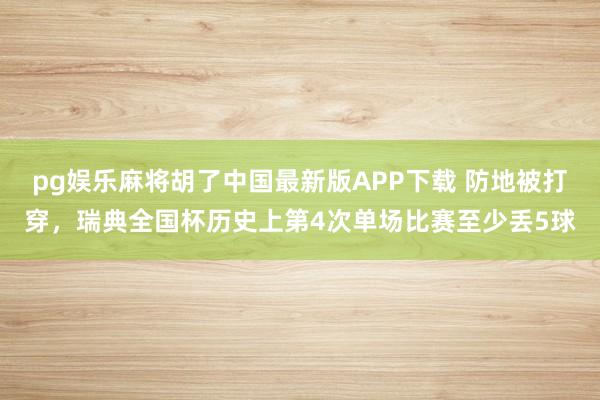 pg娱乐麻将胡了中国最新版APP下载 防地被打穿,瑞典全国杯历史上第4次单场比赛至少丢5球