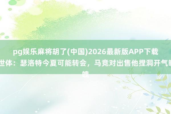 pg娱乐麻将胡了(中国)2026最新版APP下载 世体:瑟洛特今夏可能转会,马竞对出售他捏洞开气魄