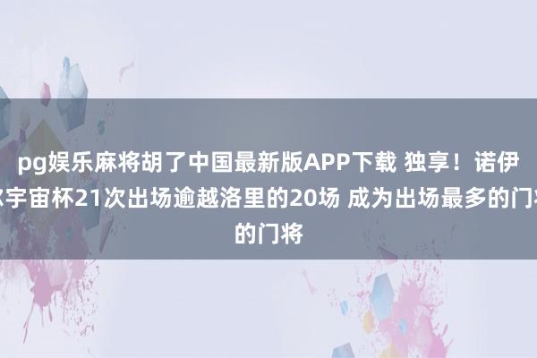 pg娱乐麻将胡了中国最新版APP下载 独享！诺伊尔宇宙杯21次出场逾越洛里的20场 成为出场最多的门将