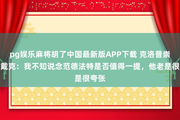pg娱乐麻将胡了中国最新版APP下载 克洛普崇拜范戴克:我不知说念范德法特是否值得一提,他老是很夸张